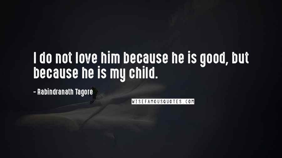 Rabindranath Tagore Quotes: I do not love him because he is good, but because he is my child.