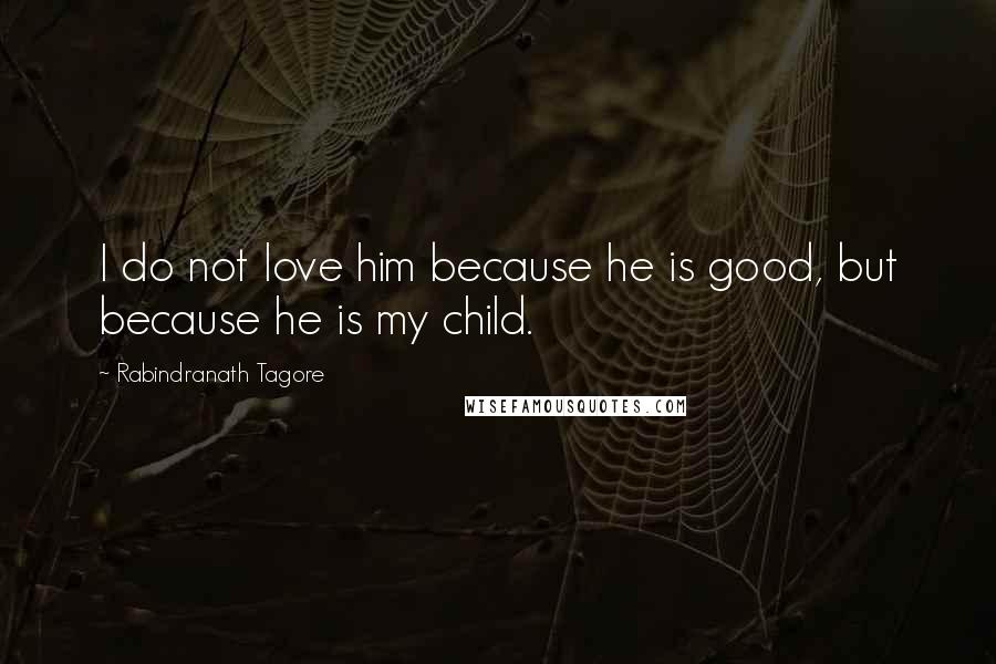 Rabindranath Tagore Quotes: I do not love him because he is good, but because he is my child.