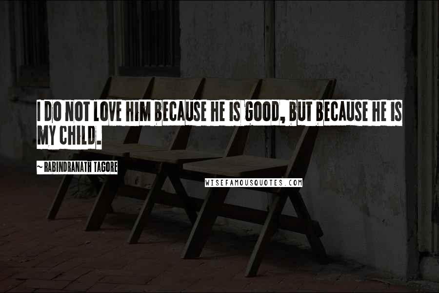 Rabindranath Tagore Quotes: I do not love him because he is good, but because he is my child.