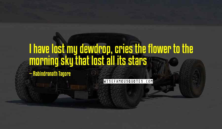 Rabindranath Tagore Quotes: I have lost my dewdrop, cries the flower to the morning sky that lost all its stars