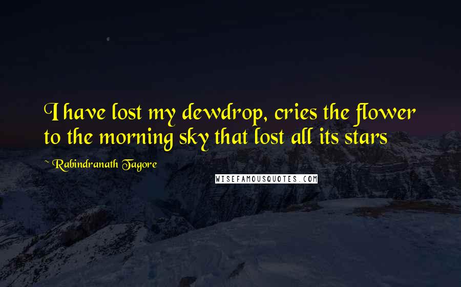 Rabindranath Tagore Quotes: I have lost my dewdrop, cries the flower to the morning sky that lost all its stars