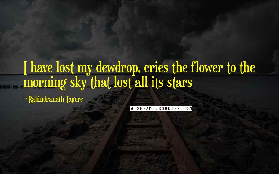 Rabindranath Tagore Quotes: I have lost my dewdrop, cries the flower to the morning sky that lost all its stars