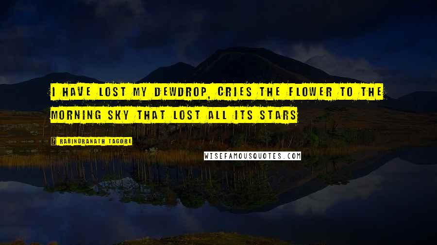 Rabindranath Tagore Quotes: I have lost my dewdrop, cries the flower to the morning sky that lost all its stars