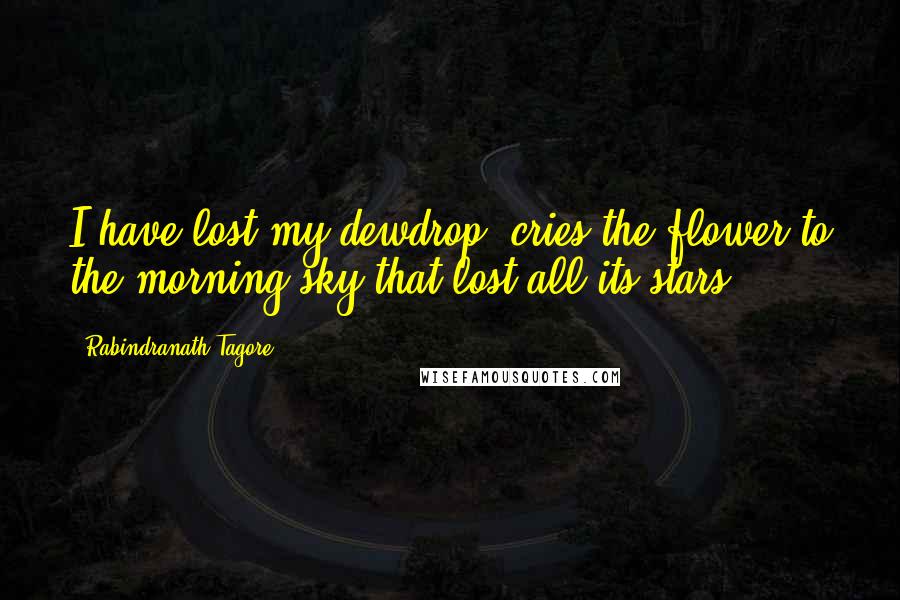 Rabindranath Tagore Quotes: I have lost my dewdrop, cries the flower to the morning sky that lost all its stars