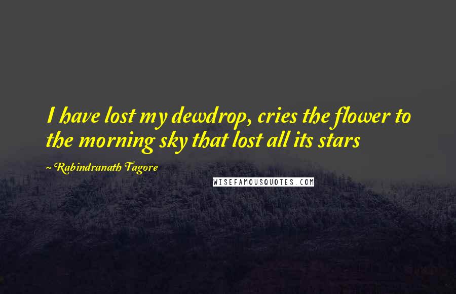 Rabindranath Tagore Quotes: I have lost my dewdrop, cries the flower to the morning sky that lost all its stars