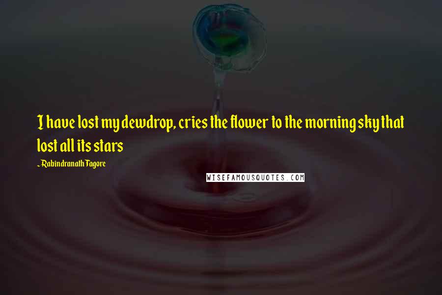 Rabindranath Tagore Quotes: I have lost my dewdrop, cries the flower to the morning sky that lost all its stars