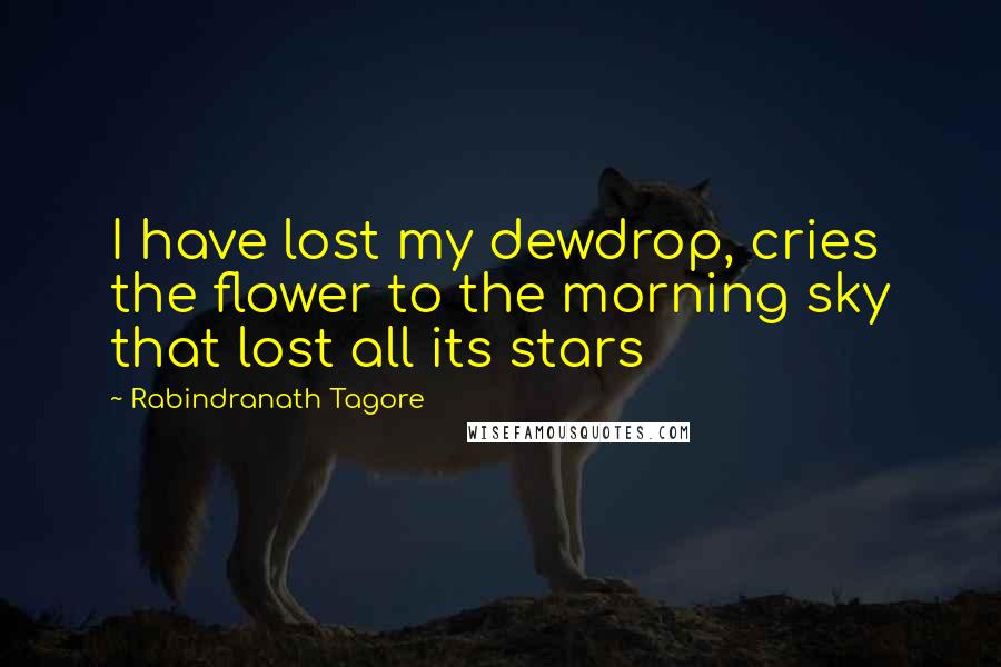 Rabindranath Tagore Quotes: I have lost my dewdrop, cries the flower to the morning sky that lost all its stars