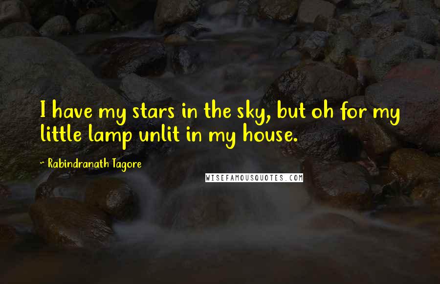 Rabindranath Tagore Quotes: I have my stars in the sky, but oh for my little lamp unlit in my house.