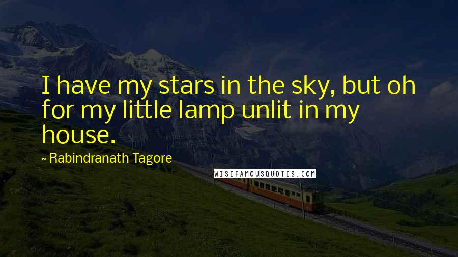 Rabindranath Tagore Quotes: I have my stars in the sky, but oh for my little lamp unlit in my house.