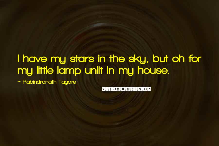 Rabindranath Tagore Quotes: I have my stars in the sky, but oh for my little lamp unlit in my house.