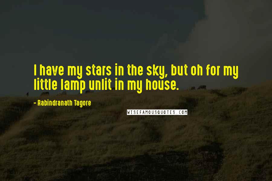 Rabindranath Tagore Quotes: I have my stars in the sky, but oh for my little lamp unlit in my house.