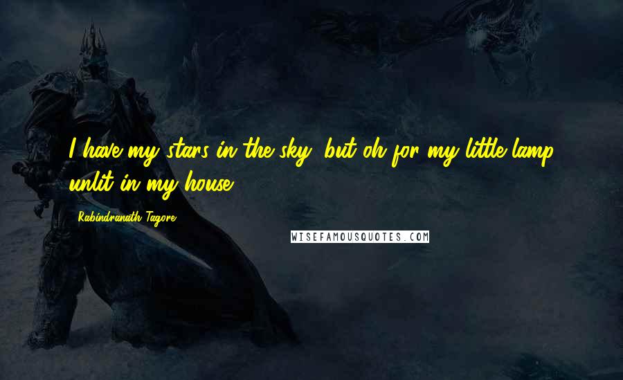 Rabindranath Tagore Quotes: I have my stars in the sky, but oh for my little lamp unlit in my house.