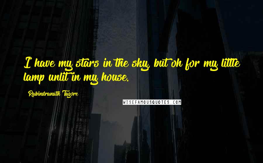 Rabindranath Tagore Quotes: I have my stars in the sky, but oh for my little lamp unlit in my house.