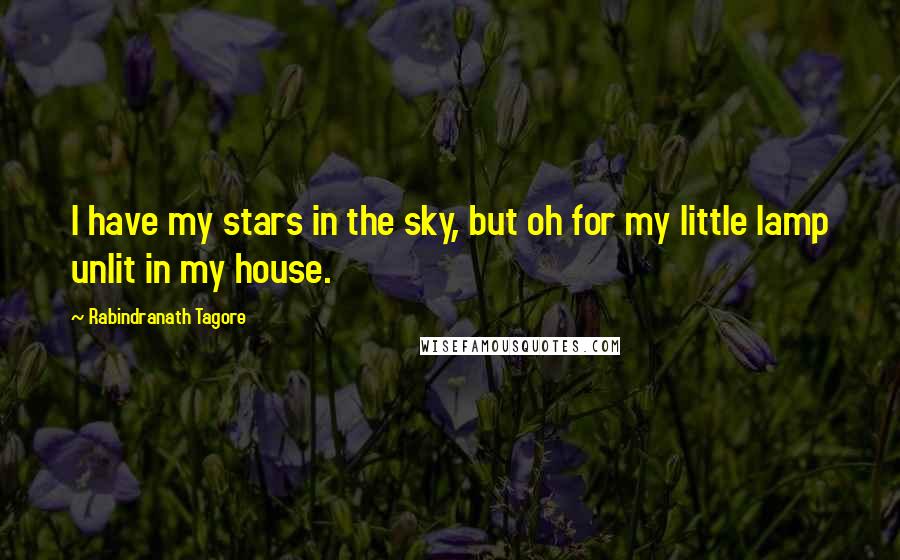 Rabindranath Tagore Quotes: I have my stars in the sky, but oh for my little lamp unlit in my house.