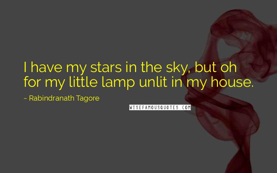 Rabindranath Tagore Quotes: I have my stars in the sky, but oh for my little lamp unlit in my house.