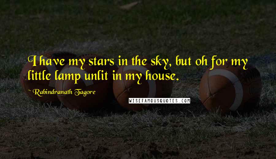 Rabindranath Tagore Quotes: I have my stars in the sky, but oh for my little lamp unlit in my house.