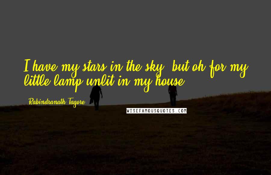 Rabindranath Tagore Quotes: I have my stars in the sky, but oh for my little lamp unlit in my house.