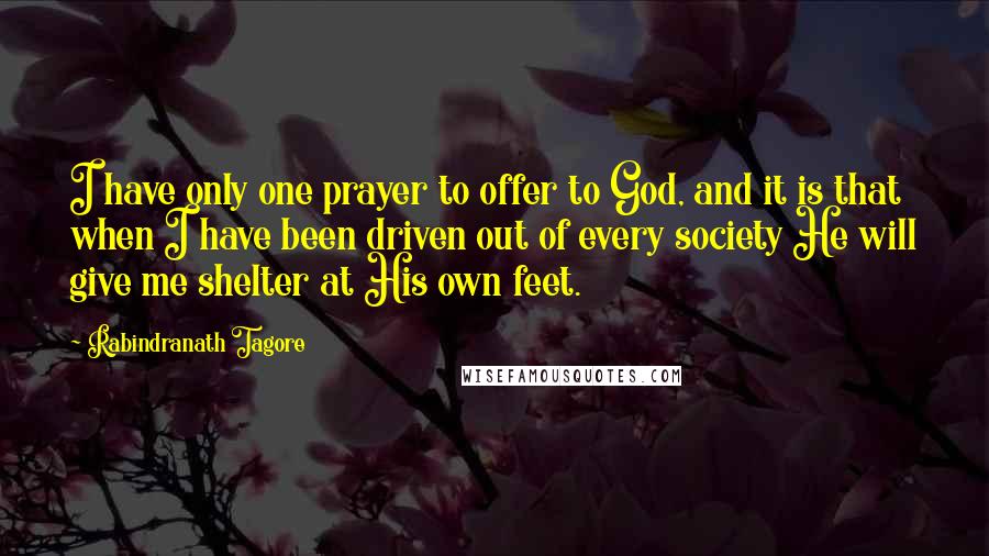 Rabindranath Tagore Quotes: I have only one prayer to offer to God, and it is that when I have been driven out of every society He will give me shelter at His own feet.