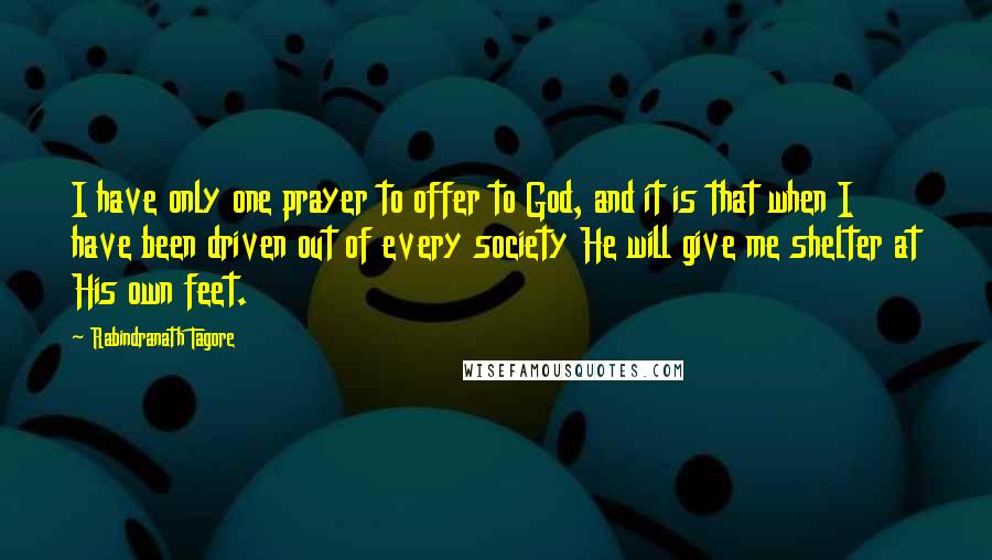 Rabindranath Tagore Quotes: I have only one prayer to offer to God, and it is that when I have been driven out of every society He will give me shelter at His own feet.
