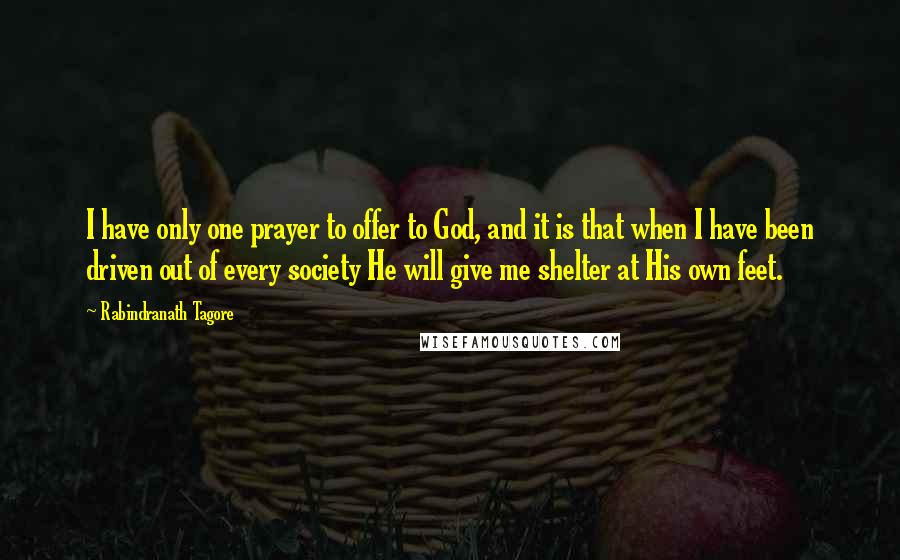 Rabindranath Tagore Quotes: I have only one prayer to offer to God, and it is that when I have been driven out of every society He will give me shelter at His own feet.