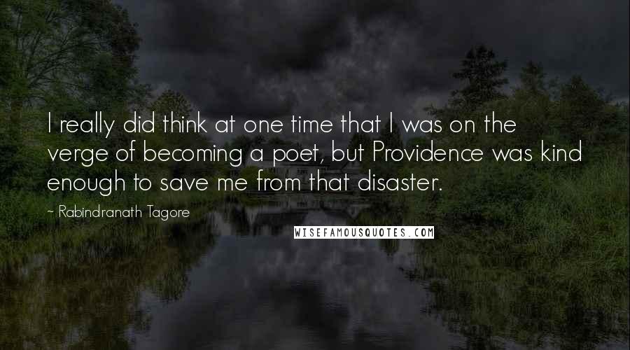 Rabindranath Tagore Quotes: I really did think at one time that I was on the verge of becoming a poet, but Providence was kind enough to save me from that disaster.