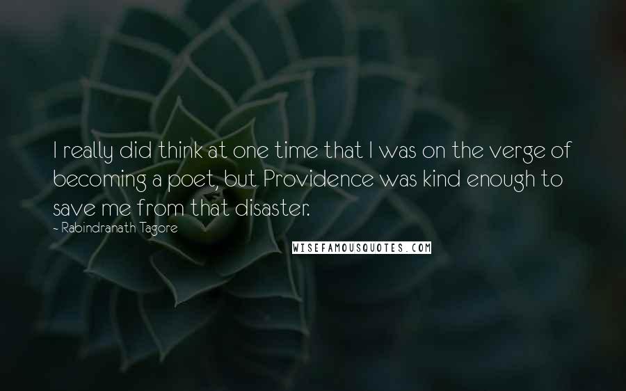 Rabindranath Tagore Quotes: I really did think at one time that I was on the verge of becoming a poet, but Providence was kind enough to save me from that disaster.