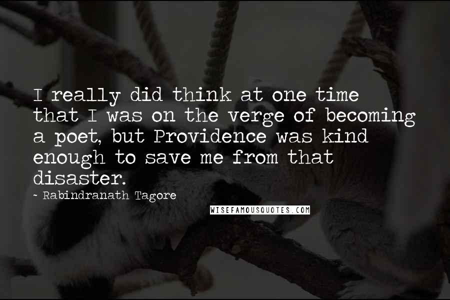 Rabindranath Tagore Quotes: I really did think at one time that I was on the verge of becoming a poet, but Providence was kind enough to save me from that disaster.