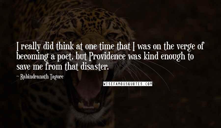 Rabindranath Tagore Quotes: I really did think at one time that I was on the verge of becoming a poet, but Providence was kind enough to save me from that disaster.