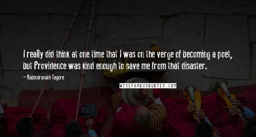 Rabindranath Tagore Quotes: I really did think at one time that I was on the verge of becoming a poet, but Providence was kind enough to save me from that disaster.