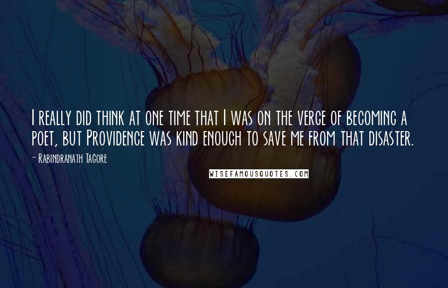 Rabindranath Tagore Quotes: I really did think at one time that I was on the verge of becoming a poet, but Providence was kind enough to save me from that disaster.