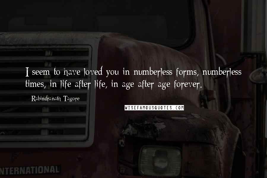 Rabindranath Tagore Quotes: I seem to have loved you in numberless forms, numberless times, in life after life, in age after age forever.