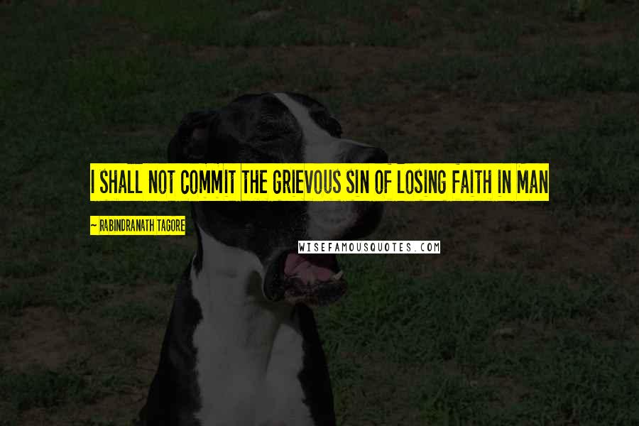 Rabindranath Tagore Quotes: I shall not commit the grievous sin of losing faith in Man