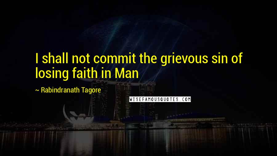 Rabindranath Tagore Quotes: I shall not commit the grievous sin of losing faith in Man