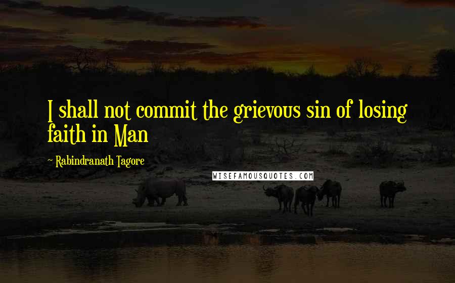 Rabindranath Tagore Quotes: I shall not commit the grievous sin of losing faith in Man