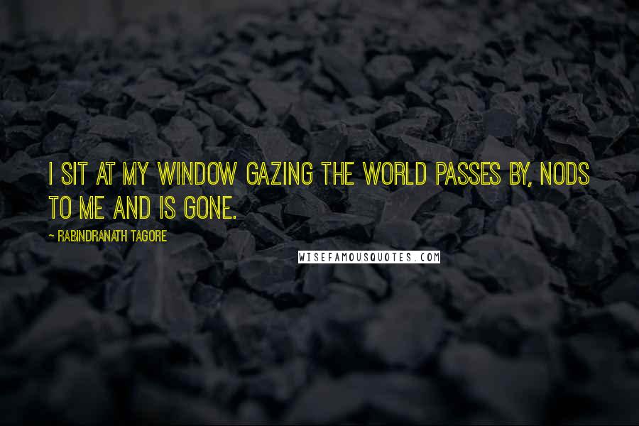 Rabindranath Tagore Quotes: I sit at my window gazing The world passes by, nods to me And is gone.