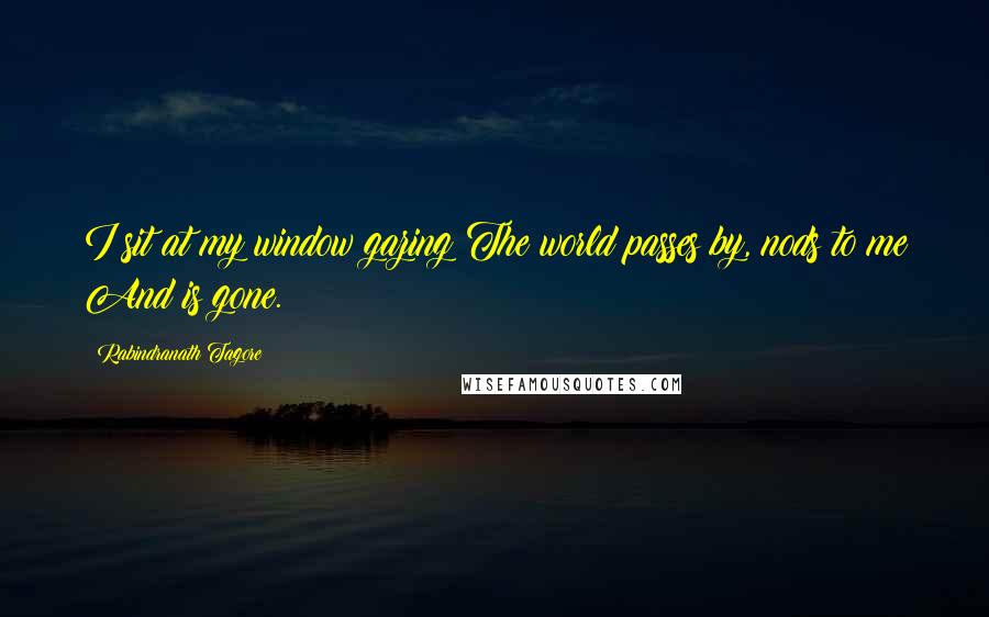 Rabindranath Tagore Quotes: I sit at my window gazing The world passes by, nods to me And is gone.