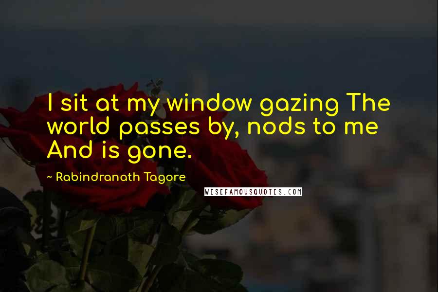 Rabindranath Tagore Quotes: I sit at my window gazing The world passes by, nods to me And is gone.