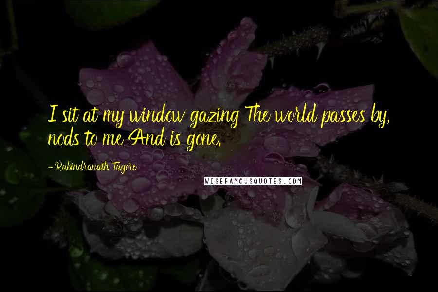 Rabindranath Tagore Quotes: I sit at my window gazing The world passes by, nods to me And is gone.