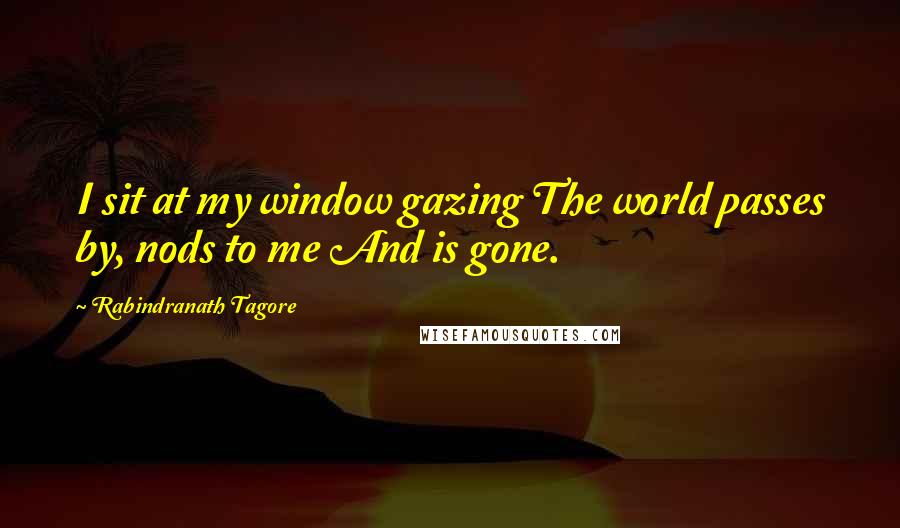 Rabindranath Tagore Quotes: I sit at my window gazing The world passes by, nods to me And is gone.