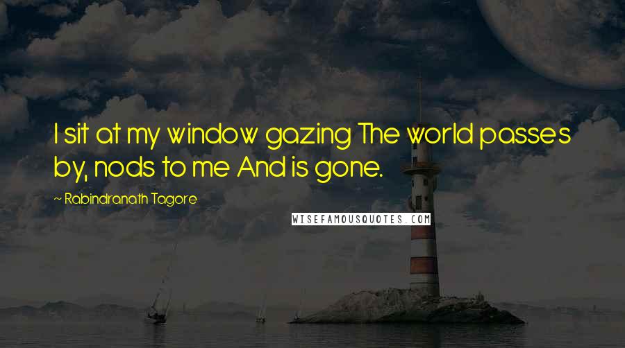 Rabindranath Tagore Quotes: I sit at my window gazing The world passes by, nods to me And is gone.