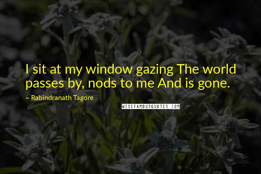 Rabindranath Tagore Quotes: I sit at my window gazing The world passes by, nods to me And is gone.