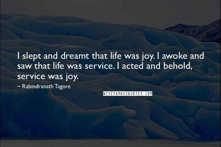 Rabindranath Tagore Quotes: I slept and dreamt that life was joy. I awoke and saw that life was service. I acted and behold, service was joy.