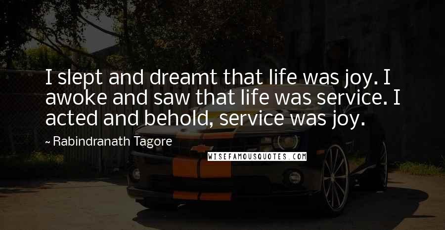 Rabindranath Tagore Quotes: I slept and dreamt that life was joy. I awoke and saw that life was service. I acted and behold, service was joy.