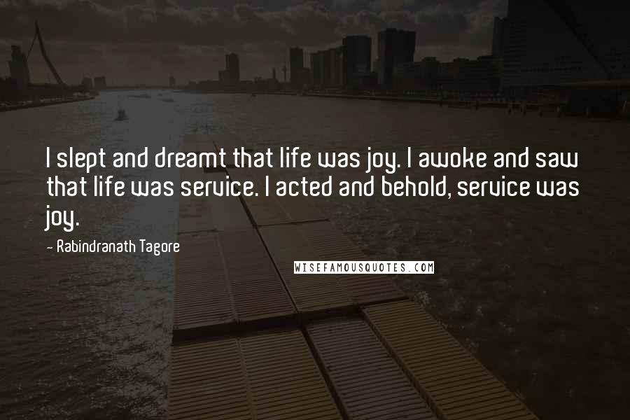 Rabindranath Tagore Quotes: I slept and dreamt that life was joy. I awoke and saw that life was service. I acted and behold, service was joy.