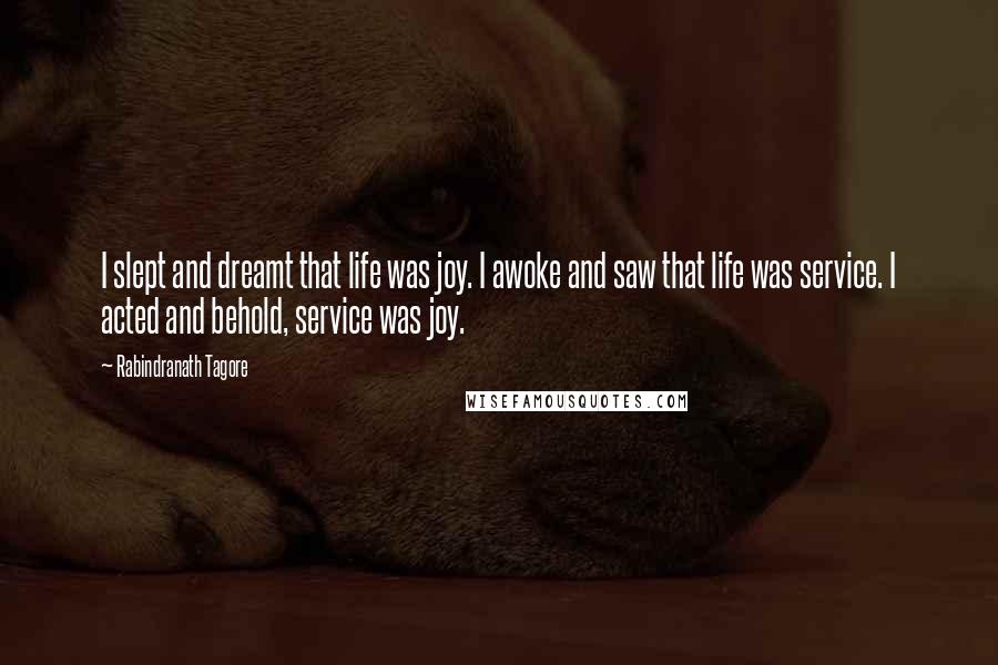 Rabindranath Tagore Quotes: I slept and dreamt that life was joy. I awoke and saw that life was service. I acted and behold, service was joy.