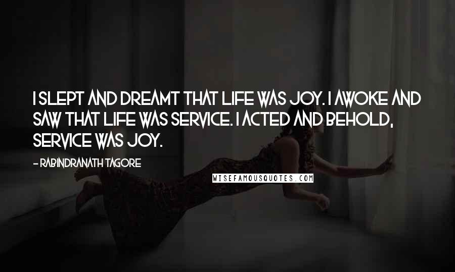 Rabindranath Tagore Quotes: I slept and dreamt that life was joy. I awoke and saw that life was service. I acted and behold, service was joy.