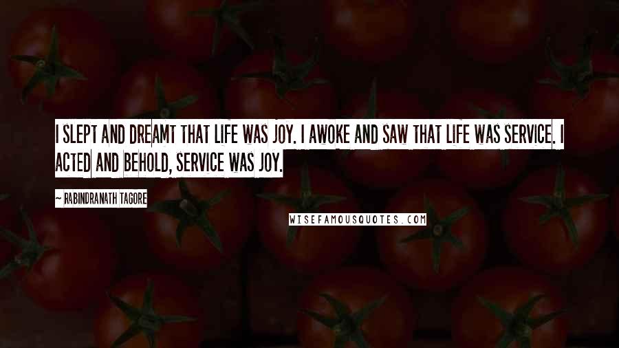 Rabindranath Tagore Quotes: I slept and dreamt that life was joy. I awoke and saw that life was service. I acted and behold, service was joy.