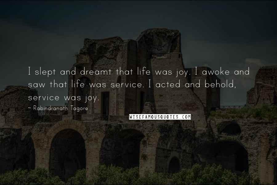 Rabindranath Tagore Quotes: I slept and dreamt that life was joy. I awoke and saw that life was service. I acted and behold, service was joy.