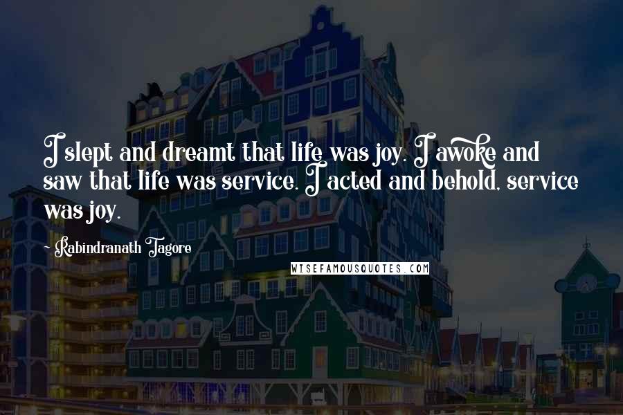 Rabindranath Tagore Quotes: I slept and dreamt that life was joy. I awoke and saw that life was service. I acted and behold, service was joy.