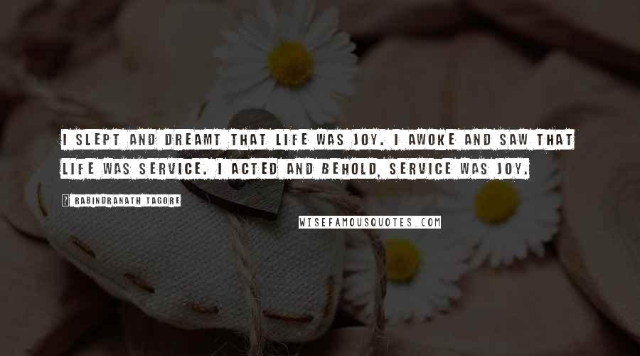 Rabindranath Tagore Quotes: I slept and dreamt that life was joy. I awoke and saw that life was service. I acted and behold, service was joy.